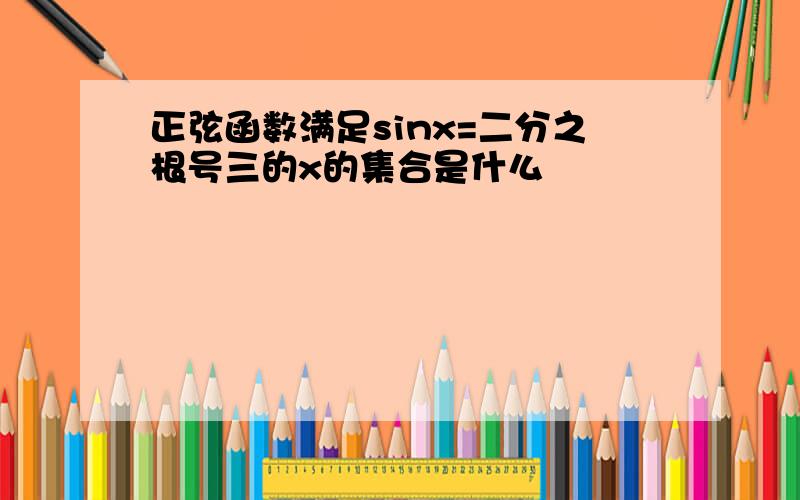 正弦函数满足sinx=二分之根号三的x的集合是什么