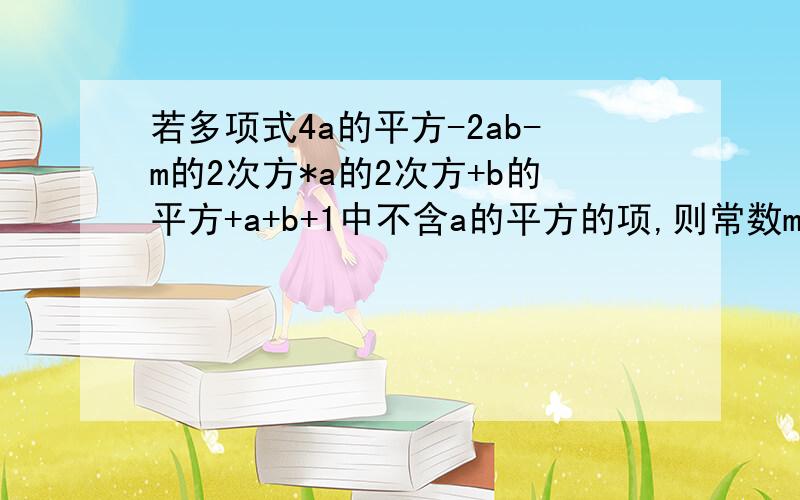 若多项式4a的平方-2ab-m的2次方*a的2次方+b的平方+a+b+1中不含a的平方的项,则常数m的值