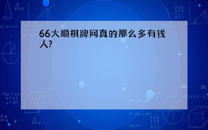 66大顺棋牌网真的那么多有钱人?