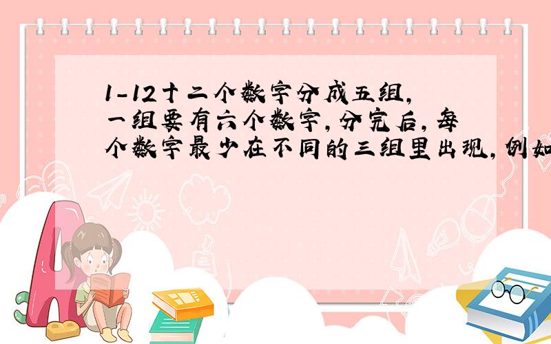 1-12十二个数字分成五组,一组要有六个数字,分完后,每个数字最少在不同的三组里出现,例如 （ 1 要在五组其中三组都出