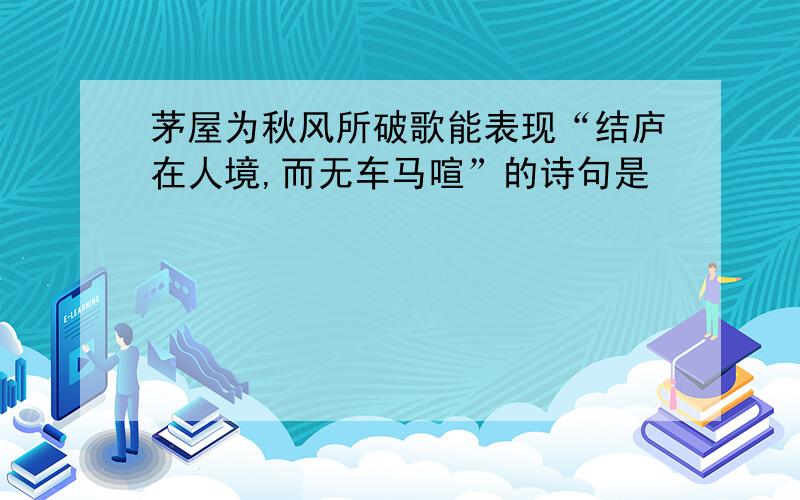 茅屋为秋风所破歌能表现“结庐在人境,而无车马喧”的诗句是