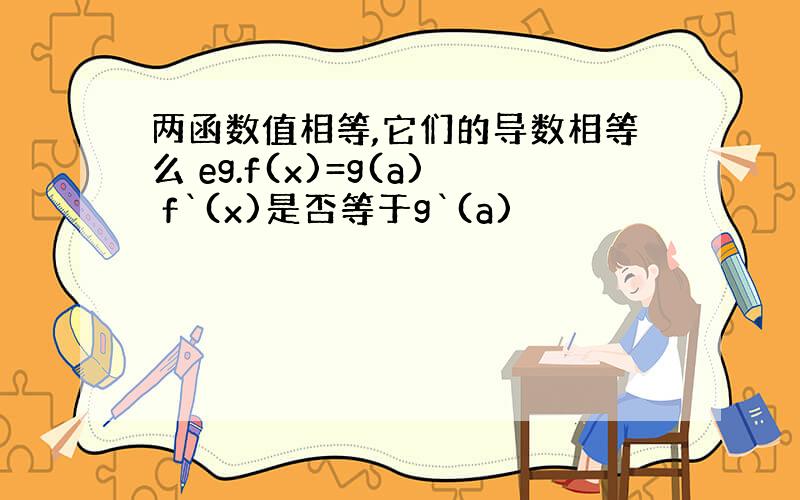 两函数值相等,它们的导数相等么 eg.f(x)=g(a) f`(x)是否等于g`(a)