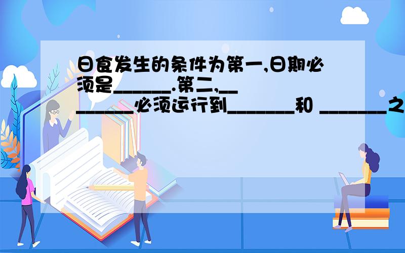 日食发生的条件为第一,日期必须是______.第二,________必须运行到_______和 _______之间