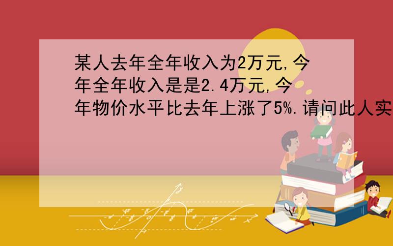 某人去年全年收入为2万元,今年全年收入是是2.4万元,今年物价水平比去年上涨了5%.请问此人实际的生活水平今年比去年是提