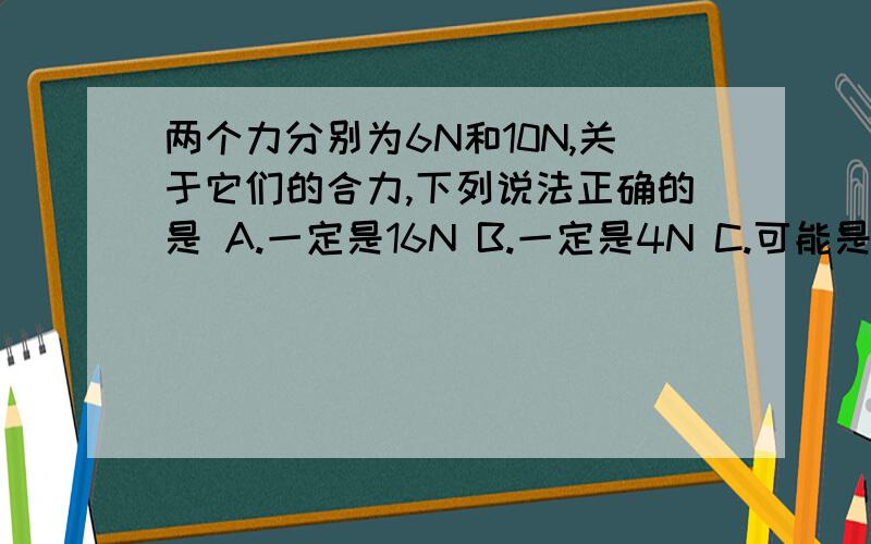 两个力分别为6N和10N,关于它们的合力,下列说法正确的是 A.一定是16N B.一定是4N C.可能是3N D.可能是