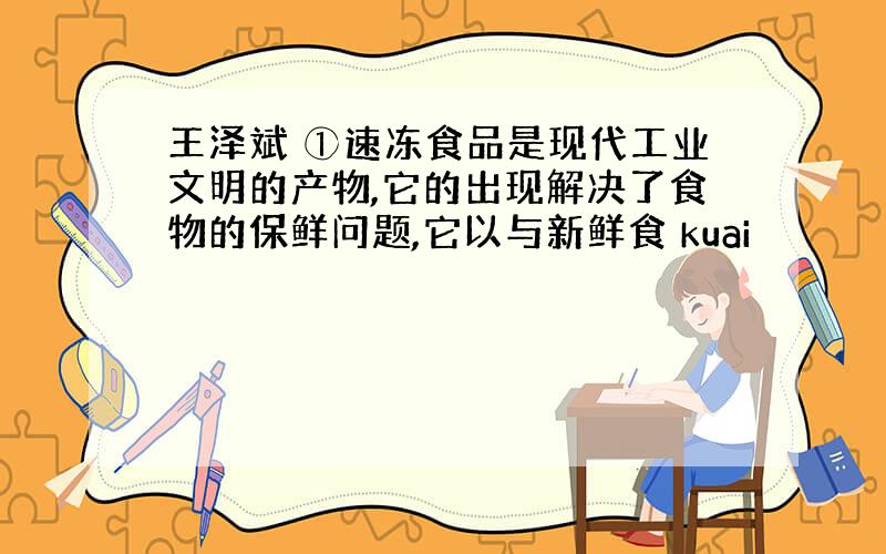 王泽斌 ①速冻食品是现代工业文明的产物,它的出现解决了食物的保鲜问题,它以与新鲜食 kuai