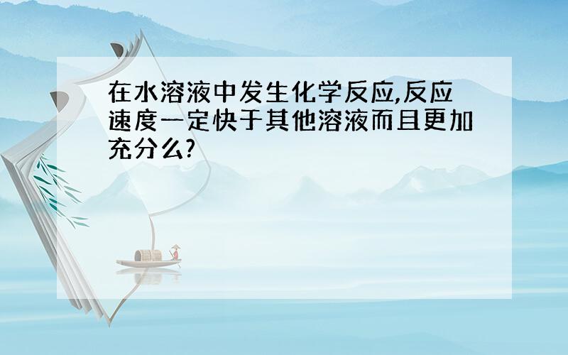 在水溶液中发生化学反应,反应速度一定快于其他溶液而且更加充分么?