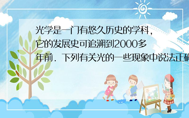 光学是一门有悠久历史的学科，它的发展史可追溯到2000多年前．下列有关光的一些现象中说法正确的是（　　）