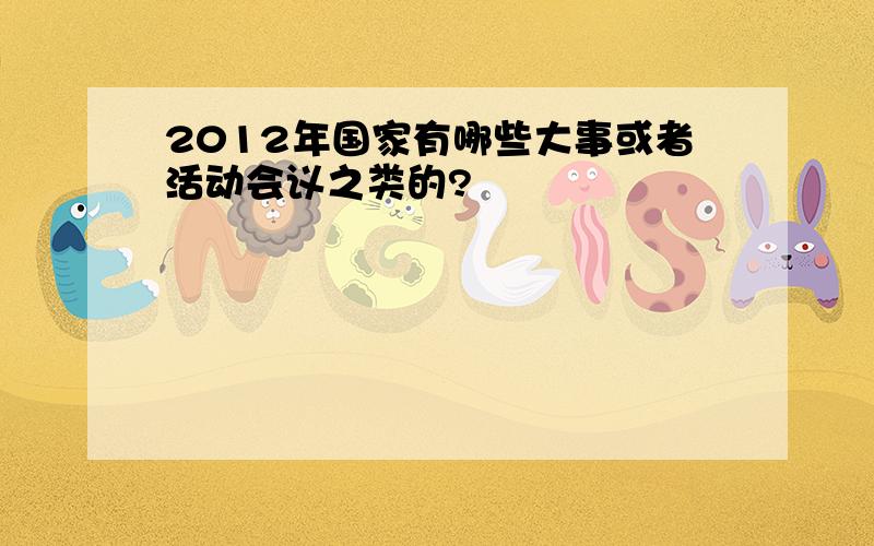 2012年国家有哪些大事或者活动会议之类的?