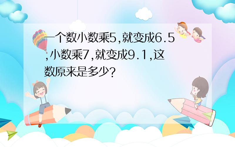 一个数小数乘5,就变成6.5,小数乘7,就变成9.1,这数原来是多少?