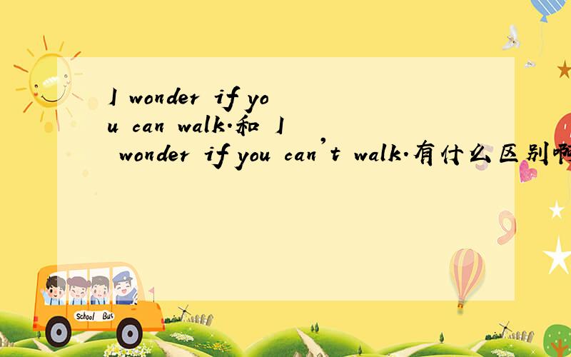 I wonder if you can walk.和 I wonder if you can't walk.有什么区别啊