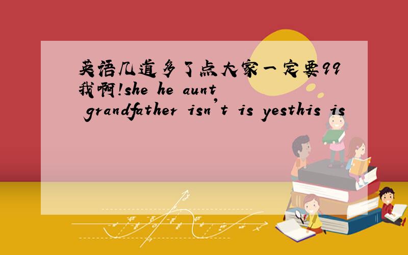 英语几道多了点大家一定要99我啊!she he aunt grandfather isn't is yesthis is