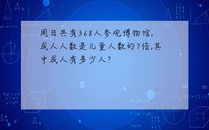 周日共有368人参观博物馆,成人人数是儿童人数的7倍,其中成人有多少人?