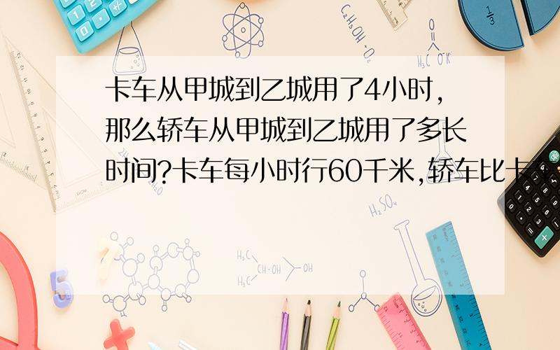 卡车从甲城到乙城用了4小时,那么轿车从甲城到乙城用了多长时间?卡车每小时行60千米,轿车比卡车多行20千米