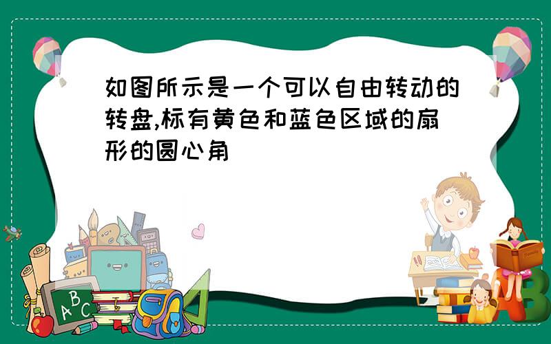 如图所示是一个可以自由转动的转盘,标有黄色和蓝色区域的扇形的圆心角