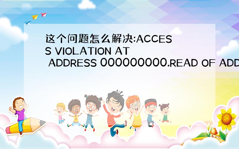 这个问题怎么解决:ACCESS VIOLATION AT ADDRESS 000000000.READ OF ADDRE