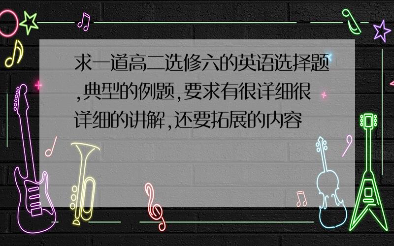 求一道高二选修六的英语选择题,典型的例题,要求有很详细很详细的讲解,还要拓展的内容