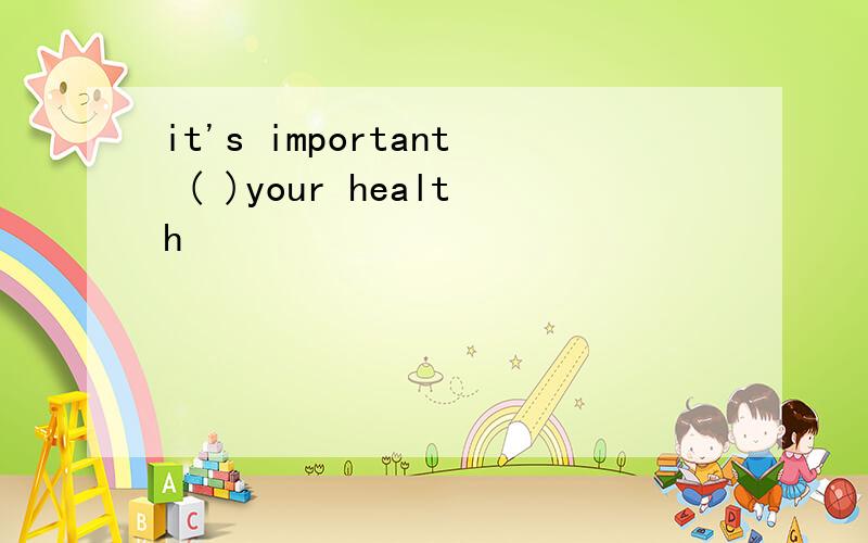 it's important ( )your health