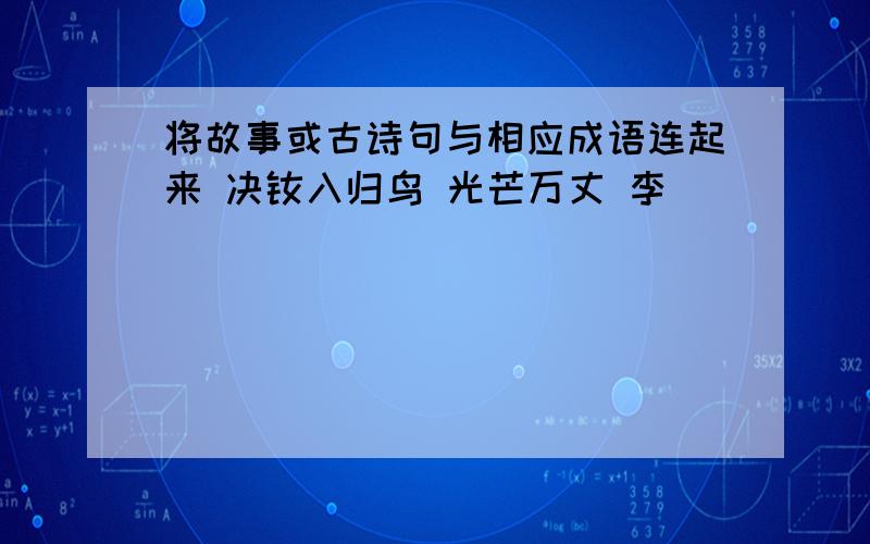 将故事或古诗句与相应成语连起来 决眦入归鸟 光芒万丈 李