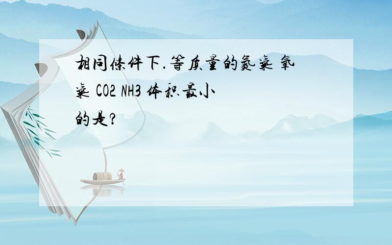 相同条件下.等质量的氮气 氧气 CO2 NH3 体积最小的是?