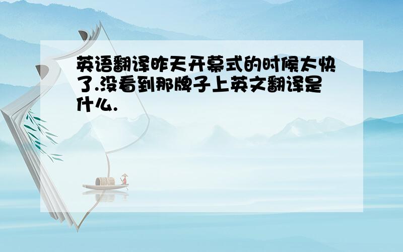 英语翻译昨天开幕式的时候太快了.没看到那牌子上英文翻译是什么.