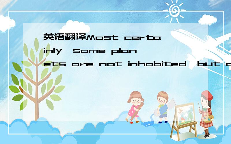 英语翻译Most certainly,some planets are not inhabited,but others