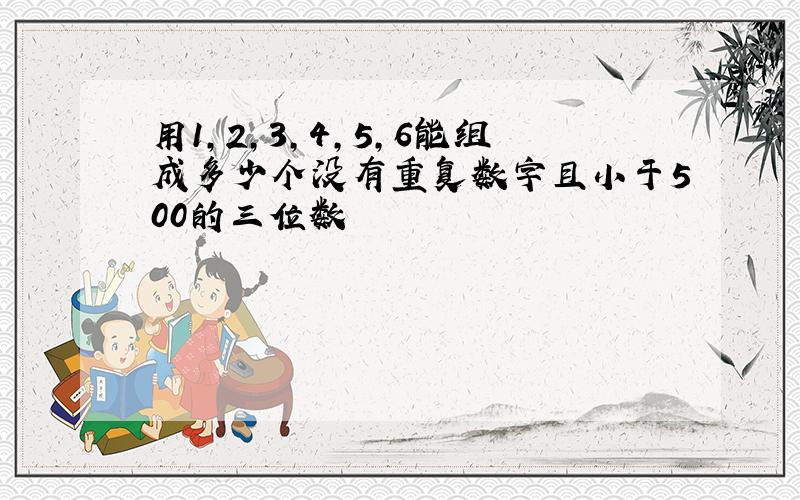 用1,2,3,4,5,6能组成多少个没有重复数字且小于500的三位数