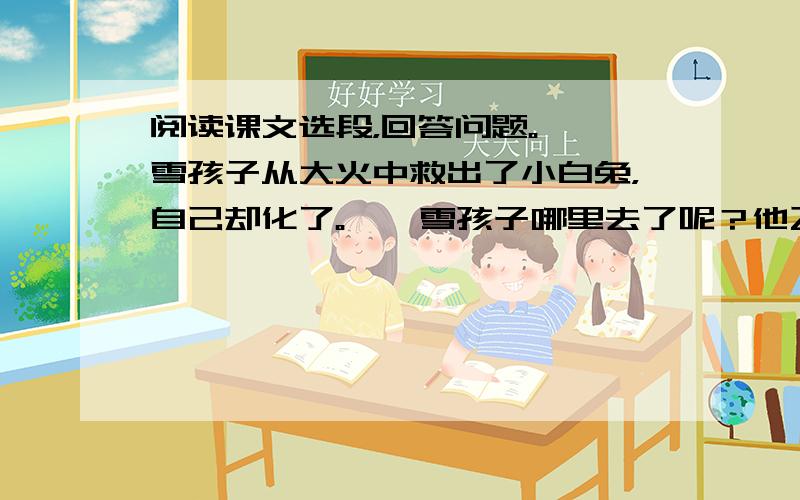 阅读课文选段，回答问题。　　雪孩子从大火中救出了小白兔，自己却化了。　　雪孩子哪里去了呢？他飞到了