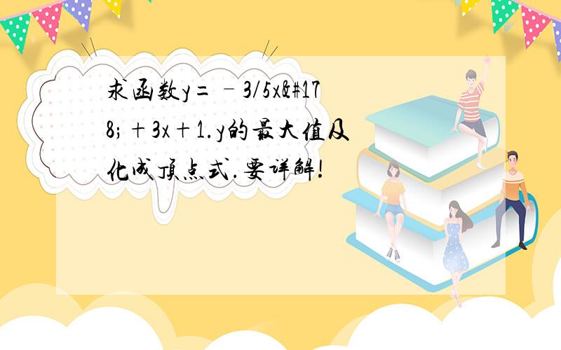 求函数y=–3/5x²+3x+1.y的最大值及化成顶点式.要详解!