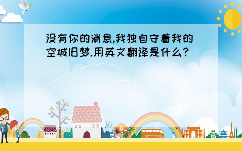 没有你的消息,我独自守着我的空城旧梦.用英文翻译是什么?