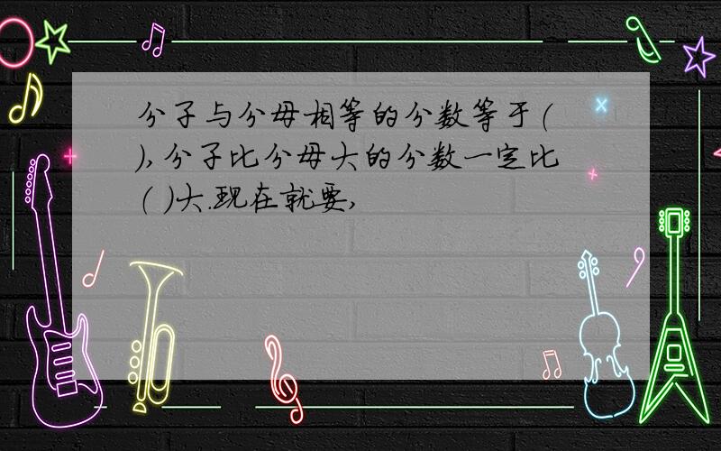 分子与分母相等的分数等于（ ）,分子比分母大的分数一定比（ ）大.现在就要,