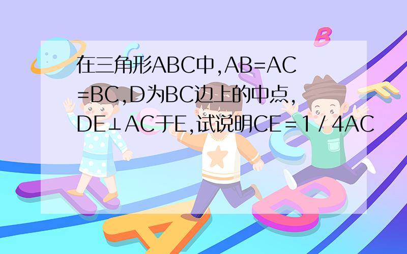 在三角形ABC中,AB=AC=BC,D为BC边上的中点,DE⊥AC于E,试说明CE＝1／4AC