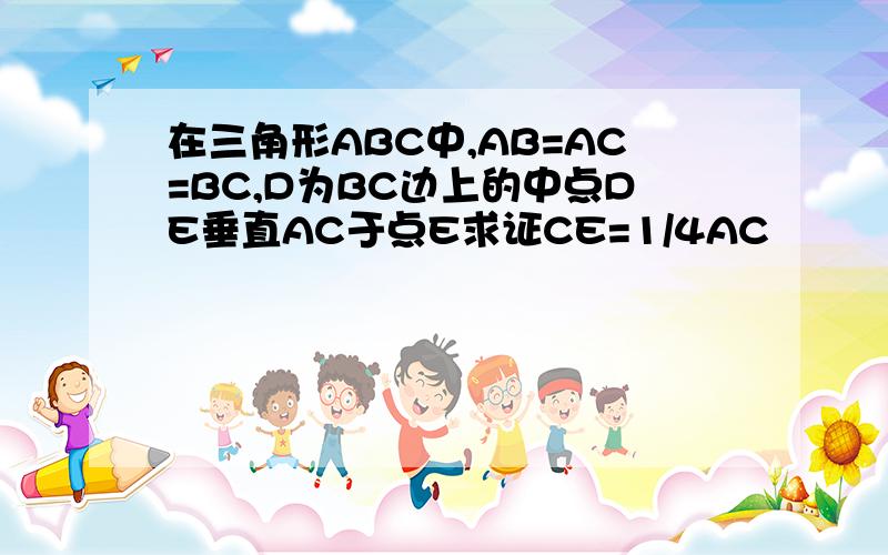 在三角形ABC中,AB=AC=BC,D为BC边上的中点DE垂直AC于点E求证CE=1/4AC