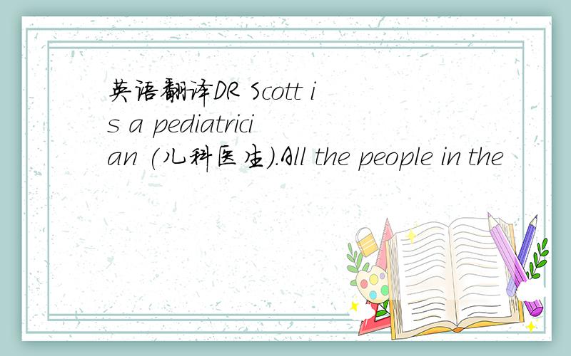 英语翻译DR Scott is a pediatrician (儿科医生).All the people in the