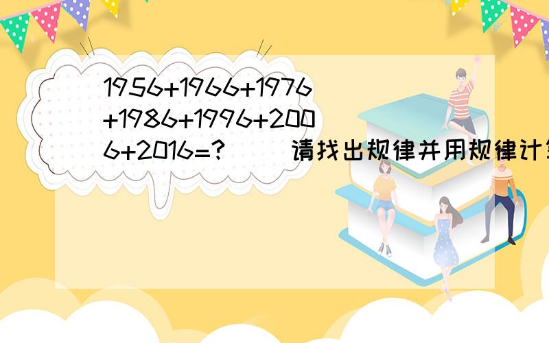 1956+1966+1976+1986+1996+2006+2016=?（ ）请找出规律并用规律计算