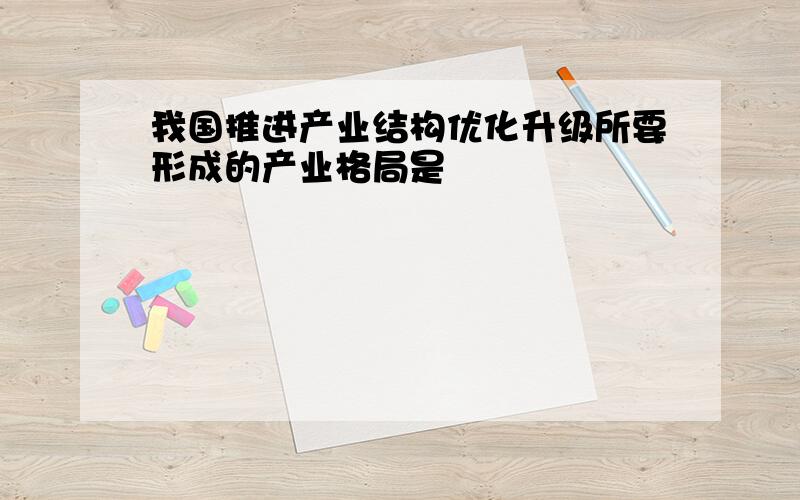 我国推进产业结构优化升级所要形成的产业格局是