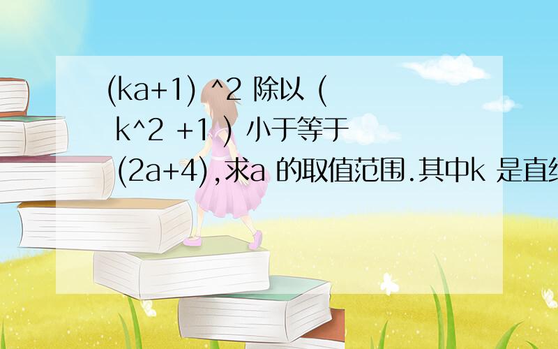 (ka+1) ^2 除以 ( k^2 +1 ) 小于等于 (2a+4),求a 的取值范围.其中k 是直线的斜率.