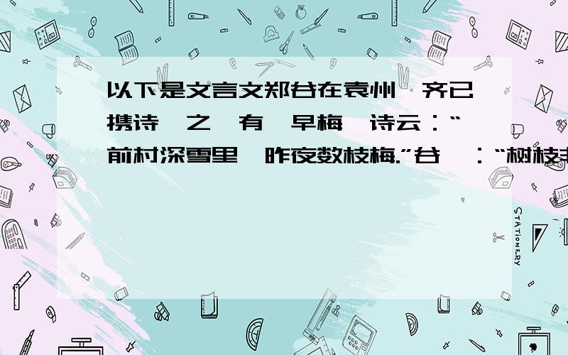 以下是文言文郑谷在袁州,齐已携诗诣之,有《早梅》诗云：“前村深雪里,昨夜数枝梅.”谷曰：“树枝非早也,未若一枝.”齐己不