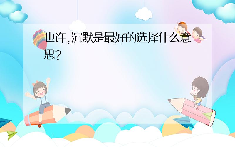 也许,沉默是最好的选择什么意思?