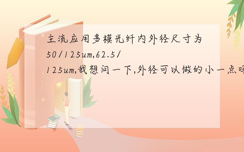 主流应用多模光纤内外径尺寸为50/125um,62.5/125um,我想问一下,外径可以做的小一点吗?比如内径80um外