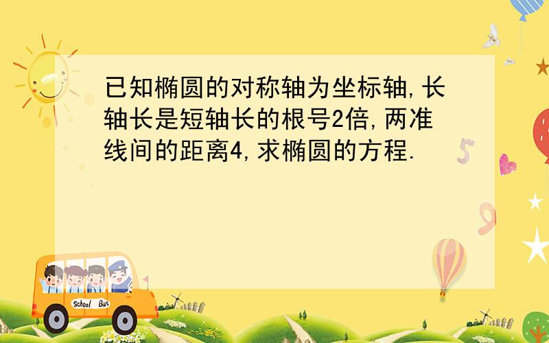 已知椭圆的对称轴为坐标轴,长轴长是短轴长的根号2倍,两准线间的距离4,求椭圆的方程.