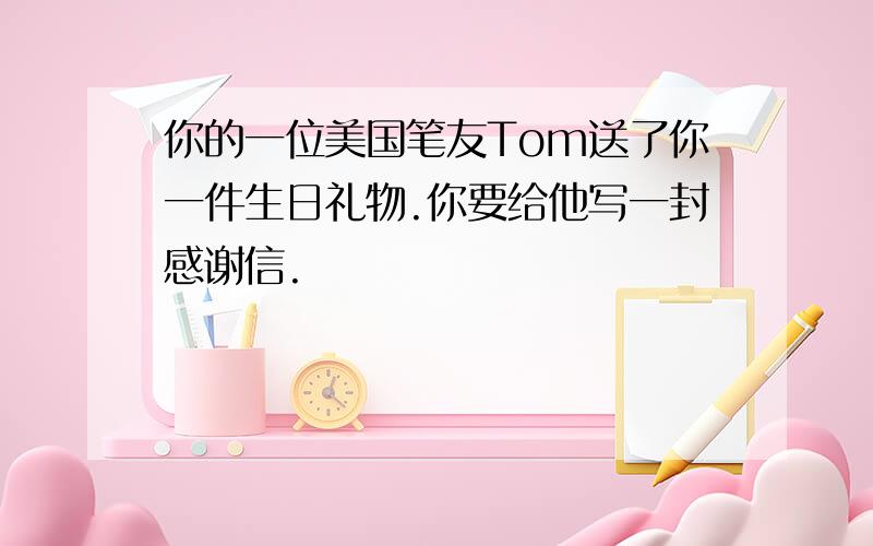 你的一位美国笔友Tom送了你一件生日礼物.你要给他写一封感谢信.