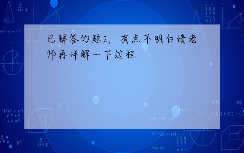 已解答的题2，有点不明白请老师再详解一下过程