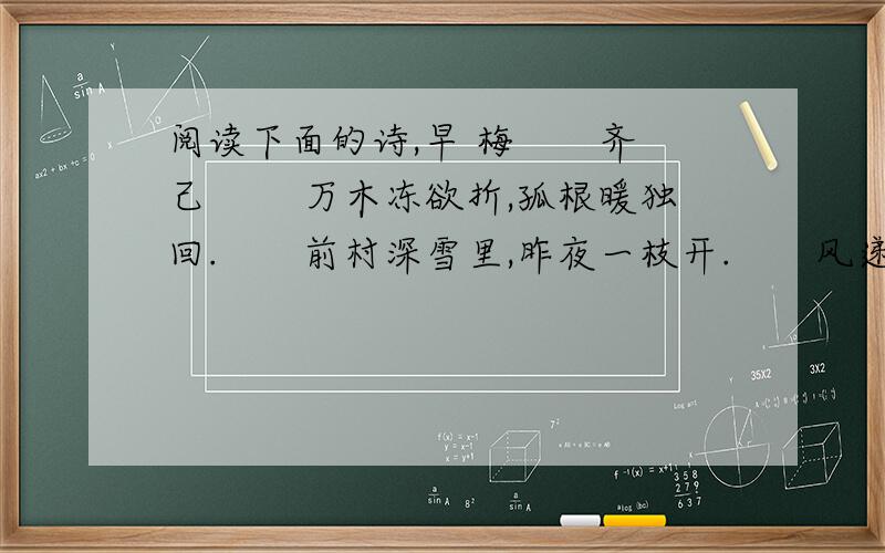 阅读下面的诗,早 梅　　齐 己 　　万木冻欲折,孤根暖独回.　　前村深雪里,昨夜一枝开.　　风递幽香出,禽窥素艳来.