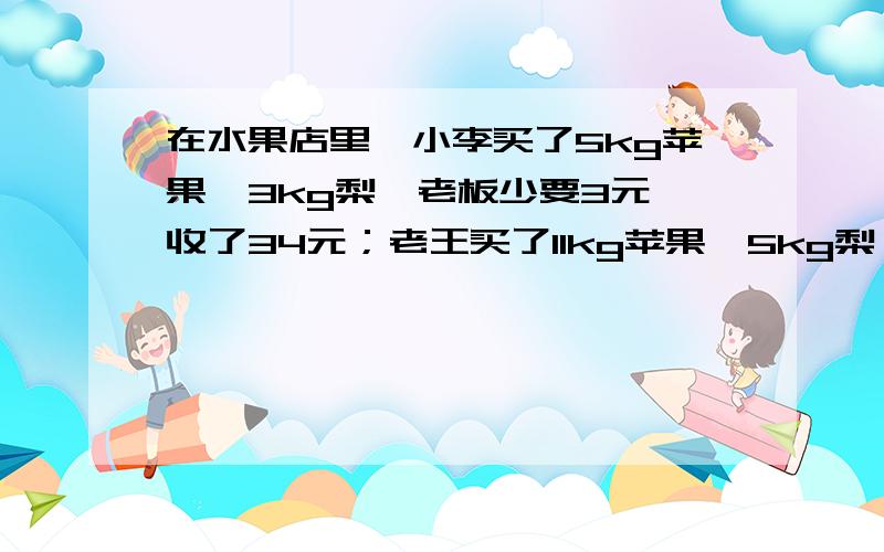 在水果店里,小李买了5kg苹果,3kg梨,老板少要3元,收了34元；老王买了11kg苹果,5kg梨,老板按8折收钱,收了