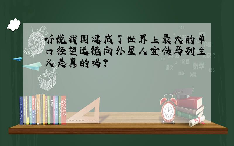 听说我国建成了世界上最大的单口径望远镜向外星人宣传马列主义是真的吗?