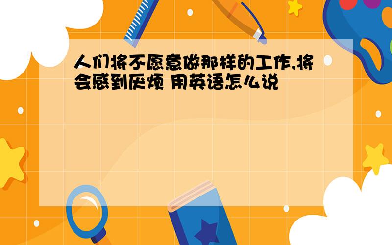 人们将不愿意做那样的工作,将会感到厌烦 用英语怎么说