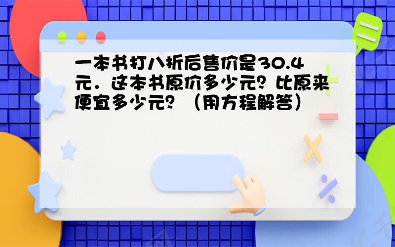 一本书打八折后售价是30.4元．这本书原价多少元？比原来便宜多少元？（用方程解答）