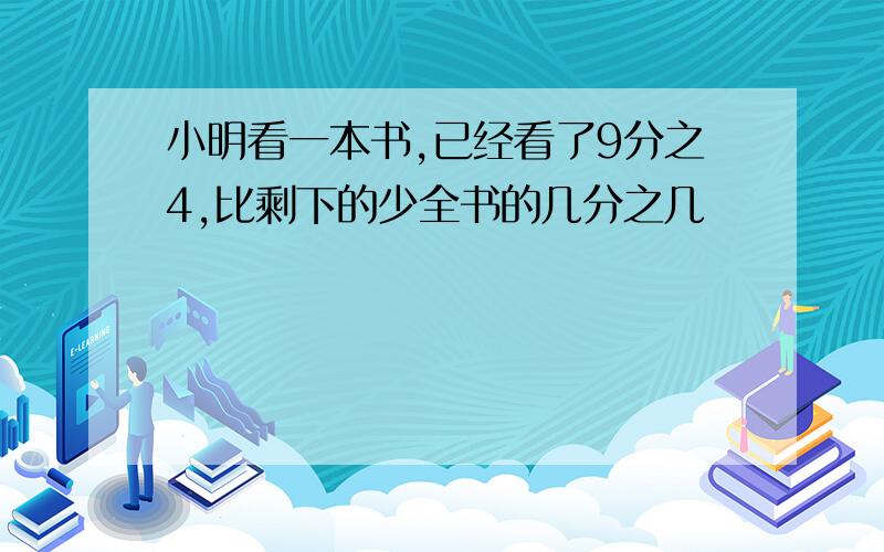 小明看一本书,已经看了9分之4,比剩下的少全书的几分之几