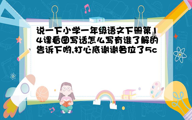 说一下小学一年级语文下册第14课看图写话怎么写有谁了解的告诉下哟,打心底谢谢各位了5c